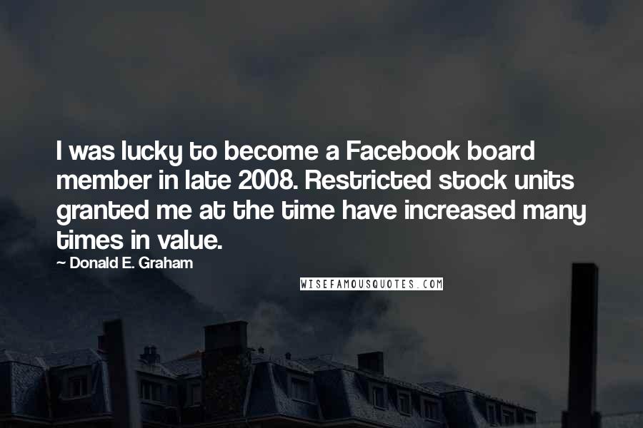 Donald E. Graham Quotes: I was lucky to become a Facebook board member in late 2008. Restricted stock units granted me at the time have increased many times in value.