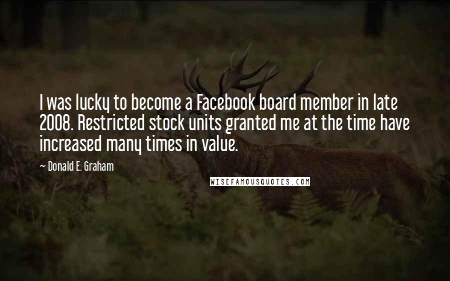 Donald E. Graham Quotes: I was lucky to become a Facebook board member in late 2008. Restricted stock units granted me at the time have increased many times in value.