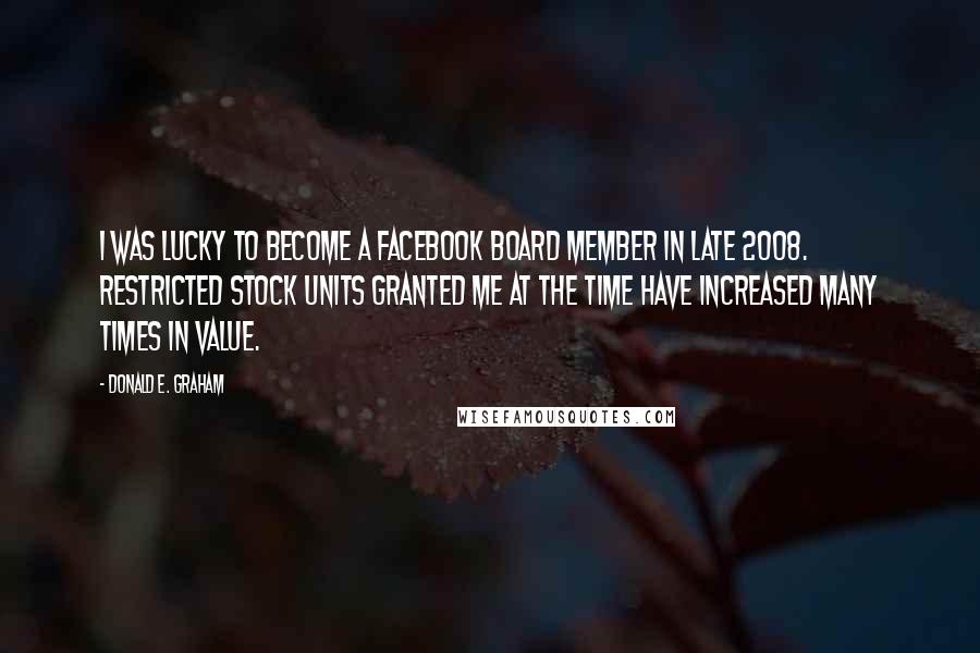 Donald E. Graham Quotes: I was lucky to become a Facebook board member in late 2008. Restricted stock units granted me at the time have increased many times in value.