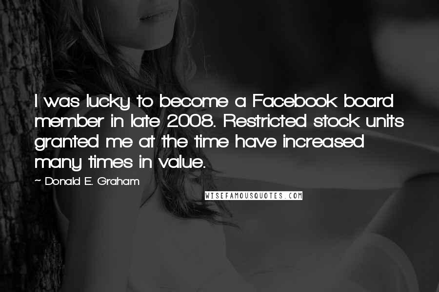 Donald E. Graham Quotes: I was lucky to become a Facebook board member in late 2008. Restricted stock units granted me at the time have increased many times in value.