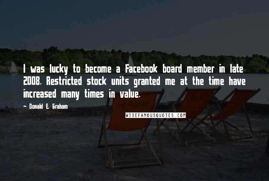 Donald E. Graham Quotes: I was lucky to become a Facebook board member in late 2008. Restricted stock units granted me at the time have increased many times in value.