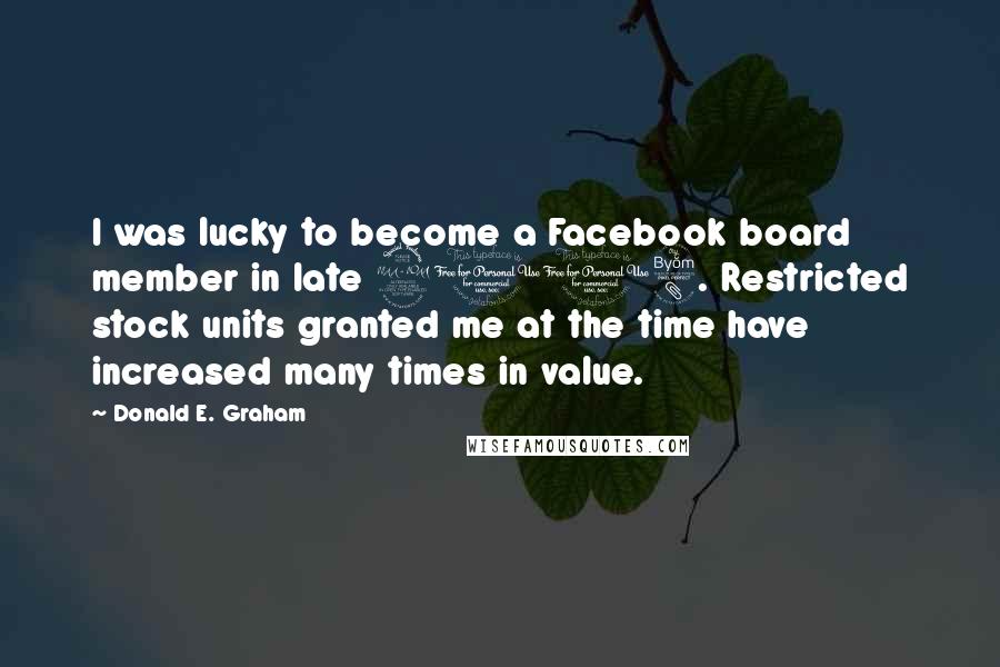 Donald E. Graham Quotes: I was lucky to become a Facebook board member in late 2008. Restricted stock units granted me at the time have increased many times in value.