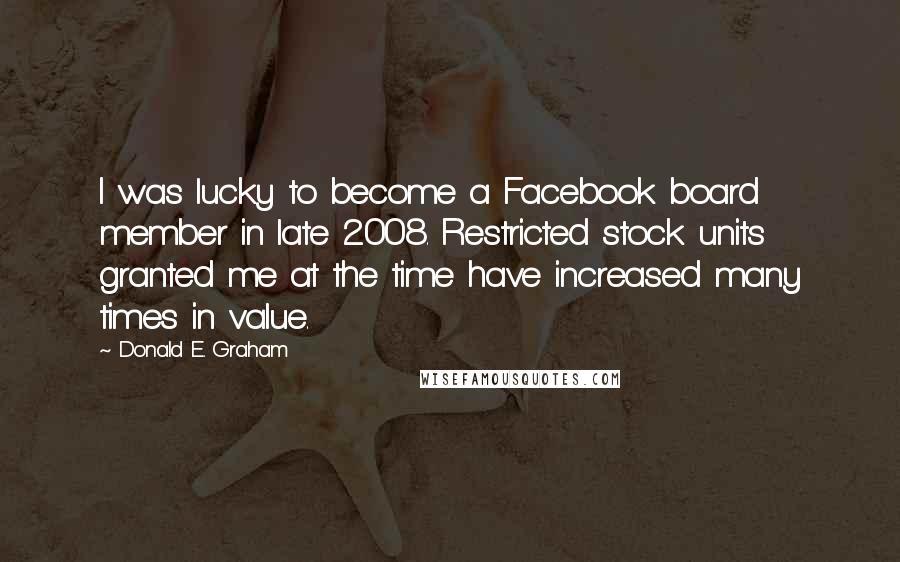 Donald E. Graham Quotes: I was lucky to become a Facebook board member in late 2008. Restricted stock units granted me at the time have increased many times in value.