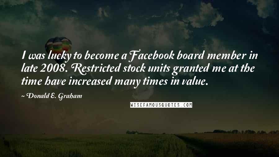 Donald E. Graham Quotes: I was lucky to become a Facebook board member in late 2008. Restricted stock units granted me at the time have increased many times in value.
