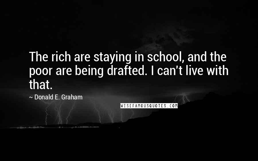 Donald E. Graham Quotes: The rich are staying in school, and the poor are being drafted. I can't live with that.