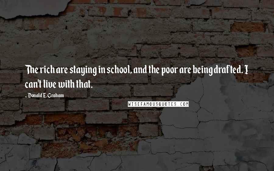 Donald E. Graham Quotes: The rich are staying in school, and the poor are being drafted. I can't live with that.