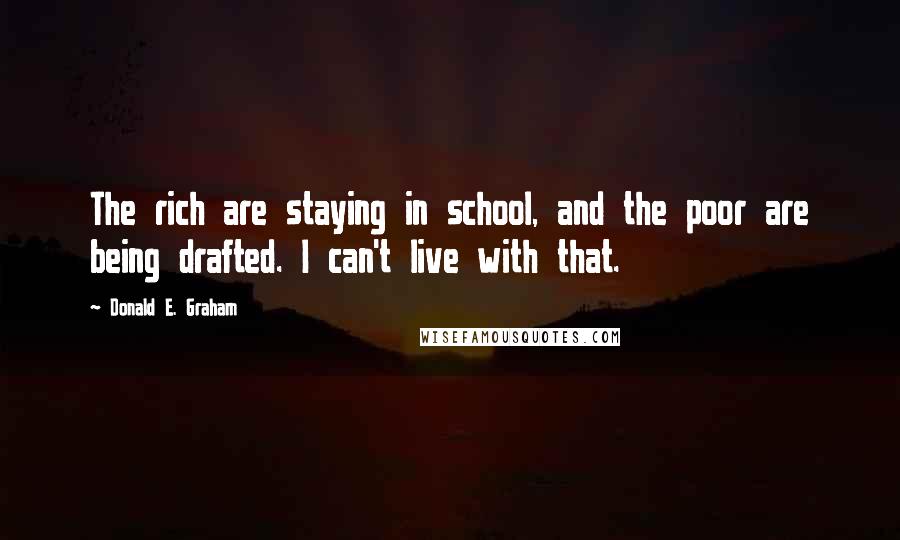 Donald E. Graham Quotes: The rich are staying in school, and the poor are being drafted. I can't live with that.