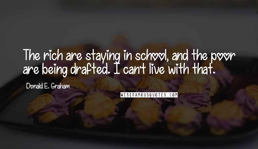 Donald E. Graham Quotes: The rich are staying in school, and the poor are being drafted. I can't live with that.