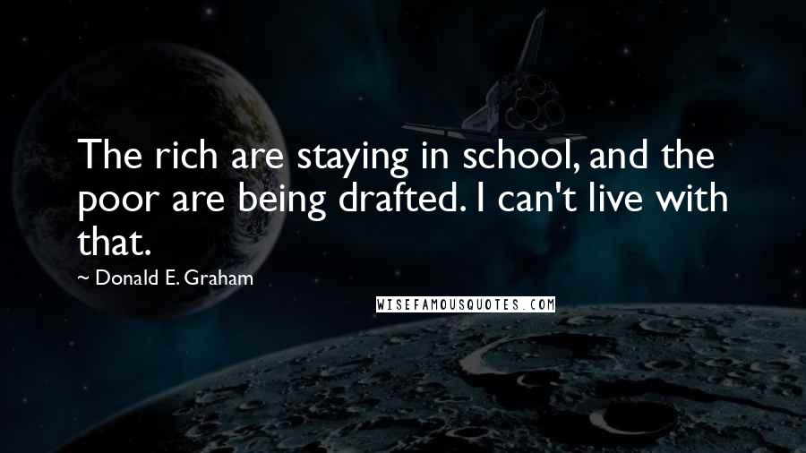 Donald E. Graham Quotes: The rich are staying in school, and the poor are being drafted. I can't live with that.