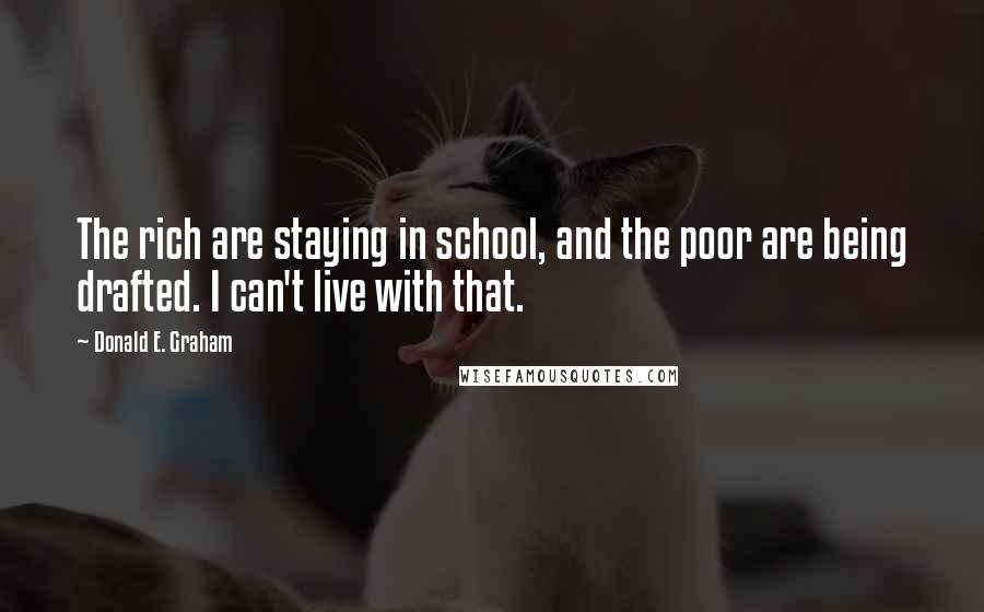 Donald E. Graham Quotes: The rich are staying in school, and the poor are being drafted. I can't live with that.