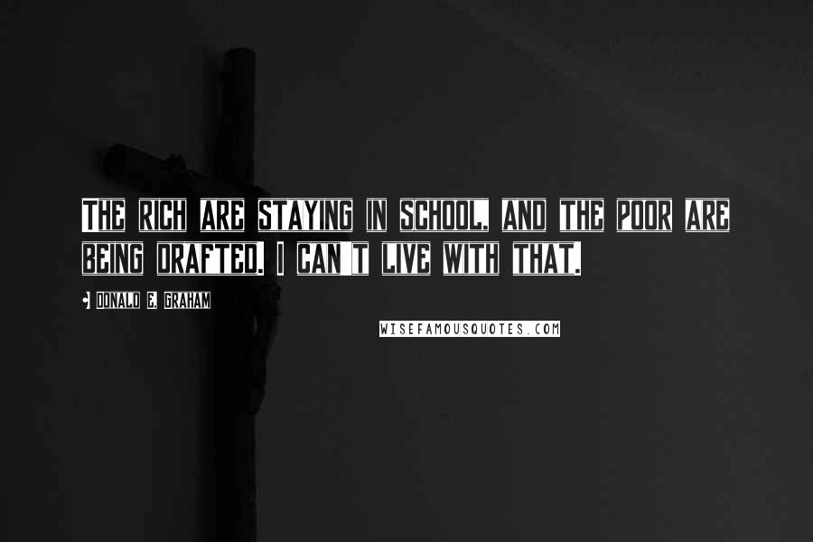 Donald E. Graham Quotes: The rich are staying in school, and the poor are being drafted. I can't live with that.