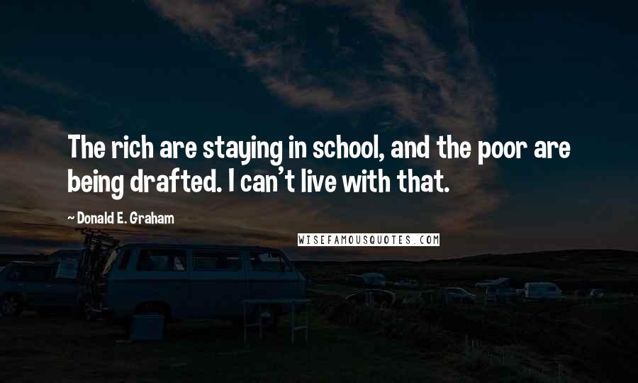 Donald E. Graham Quotes: The rich are staying in school, and the poor are being drafted. I can't live with that.