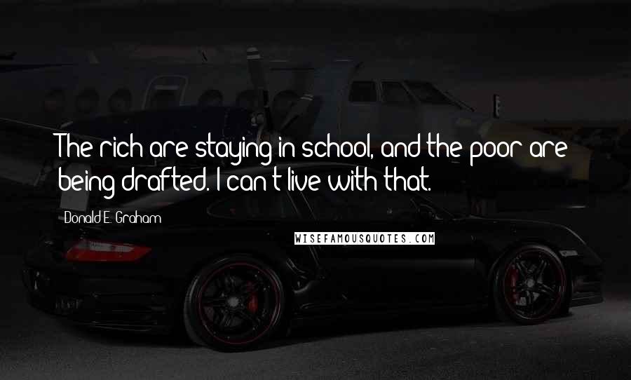 Donald E. Graham Quotes: The rich are staying in school, and the poor are being drafted. I can't live with that.