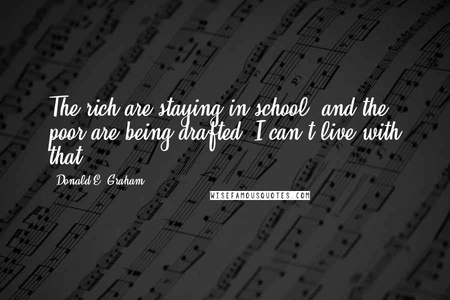 Donald E. Graham Quotes: The rich are staying in school, and the poor are being drafted. I can't live with that.