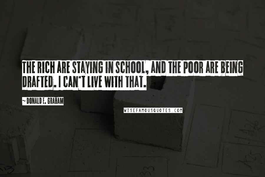 Donald E. Graham Quotes: The rich are staying in school, and the poor are being drafted. I can't live with that.