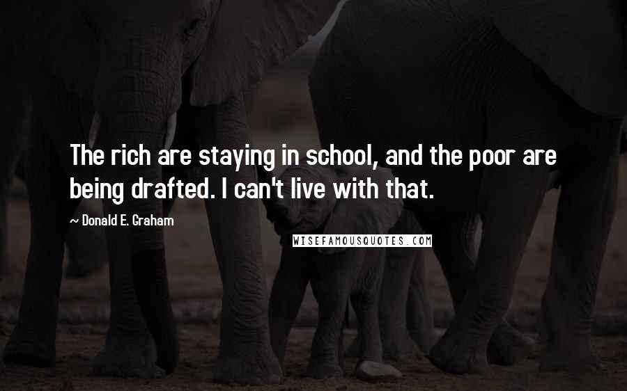 Donald E. Graham Quotes: The rich are staying in school, and the poor are being drafted. I can't live with that.