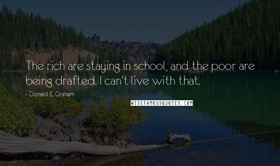 Donald E. Graham Quotes: The rich are staying in school, and the poor are being drafted. I can't live with that.