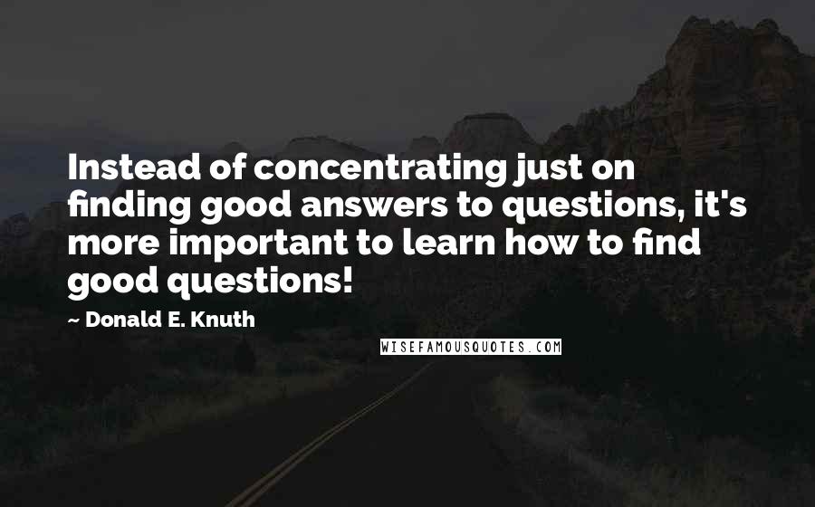 Donald E. Knuth Quotes: Instead of concentrating just on finding good answers to questions, it's more important to learn how to find good questions!