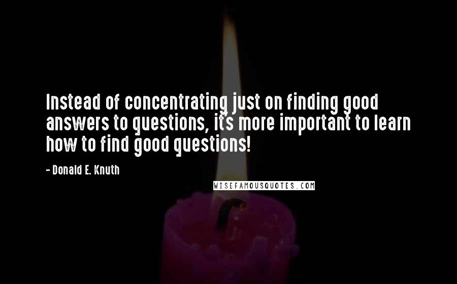 Donald E. Knuth Quotes: Instead of concentrating just on finding good answers to questions, it's more important to learn how to find good questions!