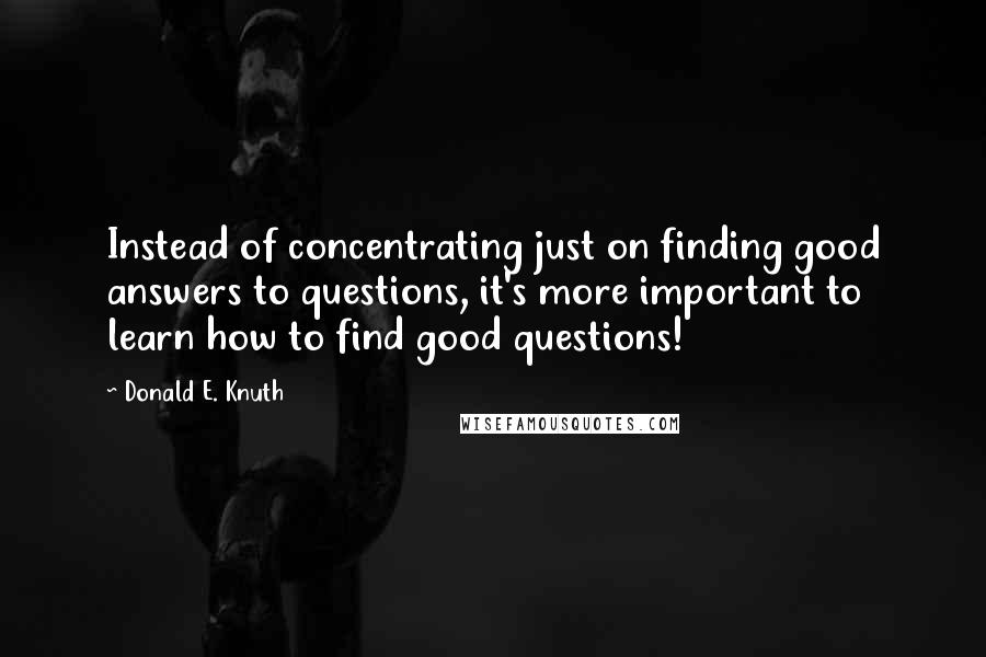 Donald E. Knuth Quotes: Instead of concentrating just on finding good answers to questions, it's more important to learn how to find good questions!