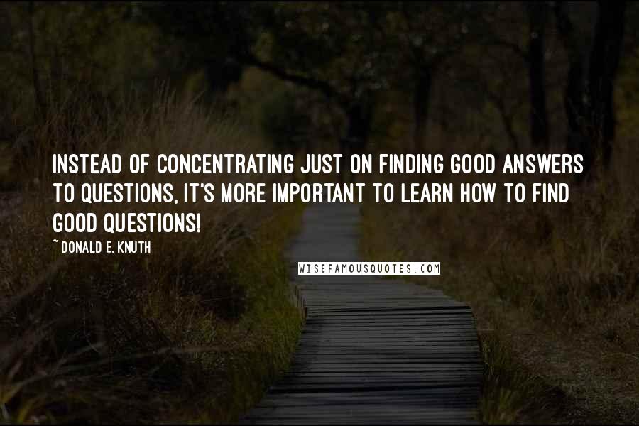 Donald E. Knuth Quotes: Instead of concentrating just on finding good answers to questions, it's more important to learn how to find good questions!