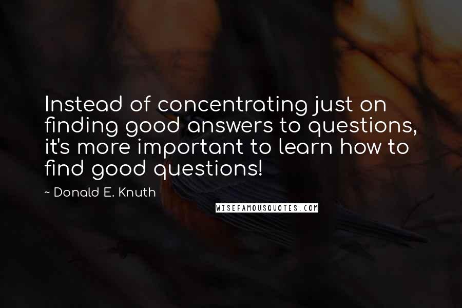 Donald E. Knuth Quotes: Instead of concentrating just on finding good answers to questions, it's more important to learn how to find good questions!