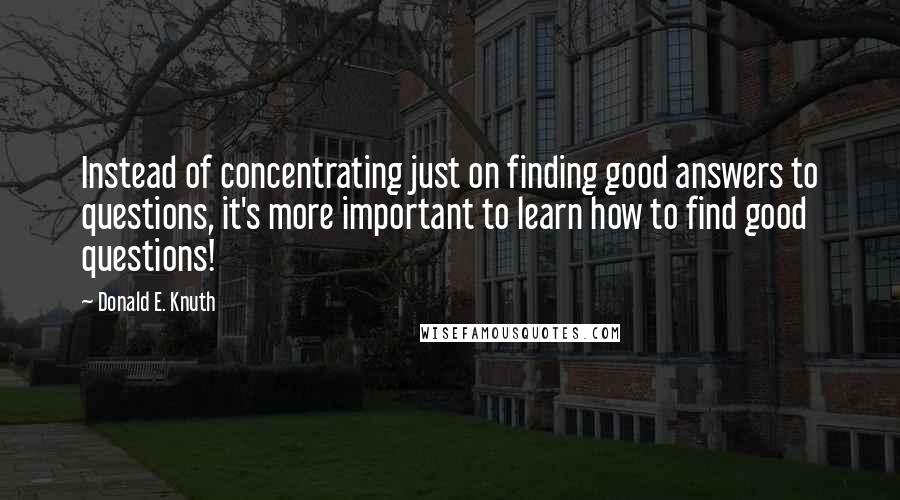 Donald E. Knuth Quotes: Instead of concentrating just on finding good answers to questions, it's more important to learn how to find good questions!