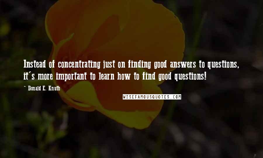 Donald E. Knuth Quotes: Instead of concentrating just on finding good answers to questions, it's more important to learn how to find good questions!