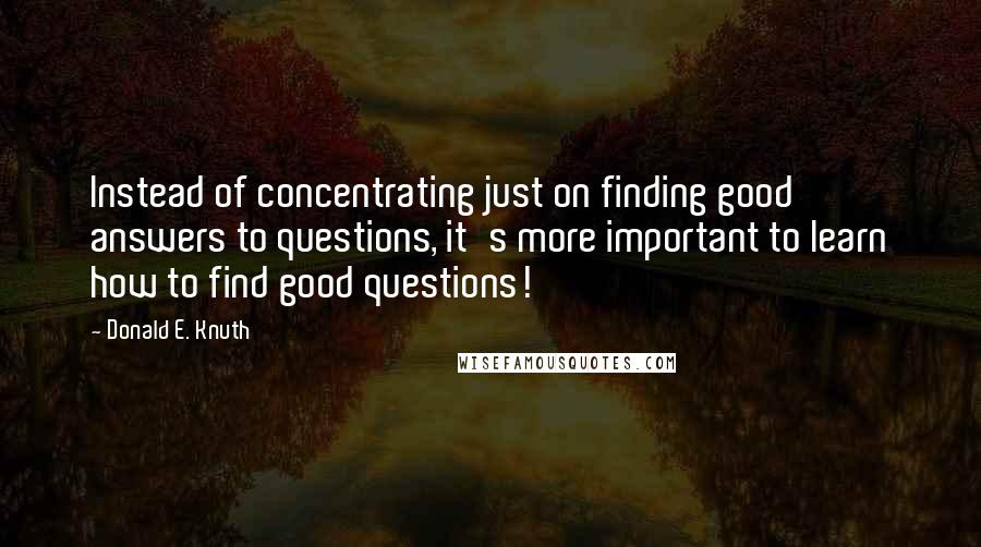 Donald E. Knuth Quotes: Instead of concentrating just on finding good answers to questions, it's more important to learn how to find good questions!