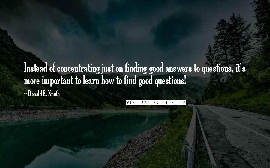 Donald E. Knuth Quotes: Instead of concentrating just on finding good answers to questions, it's more important to learn how to find good questions!