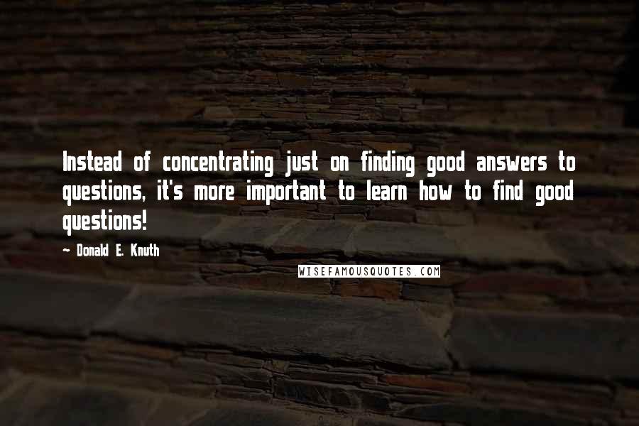 Donald E. Knuth Quotes: Instead of concentrating just on finding good answers to questions, it's more important to learn how to find good questions!