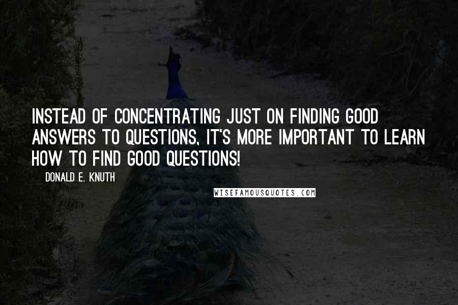 Donald E. Knuth Quotes: Instead of concentrating just on finding good answers to questions, it's more important to learn how to find good questions!