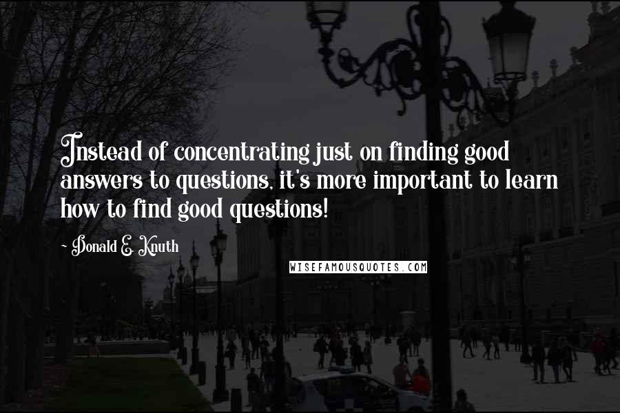 Donald E. Knuth Quotes: Instead of concentrating just on finding good answers to questions, it's more important to learn how to find good questions!