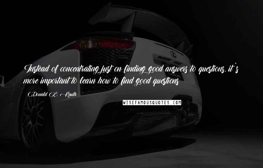 Donald E. Knuth Quotes: Instead of concentrating just on finding good answers to questions, it's more important to learn how to find good questions!