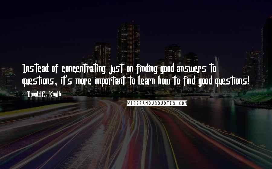 Donald E. Knuth Quotes: Instead of concentrating just on finding good answers to questions, it's more important to learn how to find good questions!