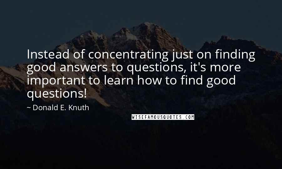 Donald E. Knuth Quotes: Instead of concentrating just on finding good answers to questions, it's more important to learn how to find good questions!