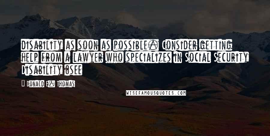 Donald E. Thomas Quotes: disability as soon as possible. Consider getting help from a lawyer who specializes in Social Security Disability (see