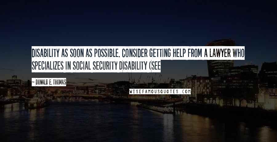 Donald E. Thomas Quotes: disability as soon as possible. Consider getting help from a lawyer who specializes in Social Security Disability (see