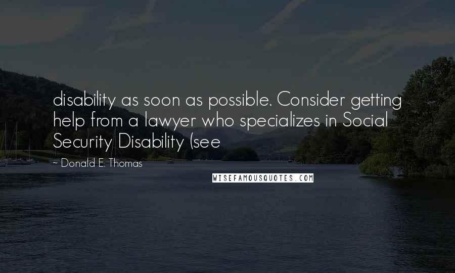 Donald E. Thomas Quotes: disability as soon as possible. Consider getting help from a lawyer who specializes in Social Security Disability (see