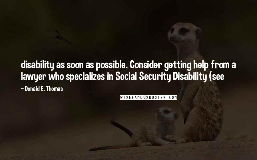 Donald E. Thomas Quotes: disability as soon as possible. Consider getting help from a lawyer who specializes in Social Security Disability (see