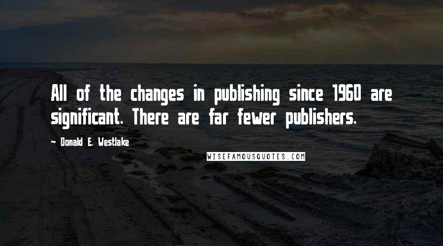 Donald E. Westlake Quotes: All of the changes in publishing since 1960 are significant. There are far fewer publishers.