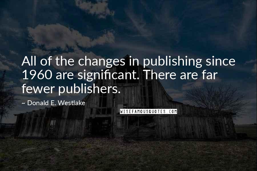 Donald E. Westlake Quotes: All of the changes in publishing since 1960 are significant. There are far fewer publishers.