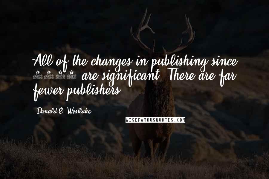 Donald E. Westlake Quotes: All of the changes in publishing since 1960 are significant. There are far fewer publishers.