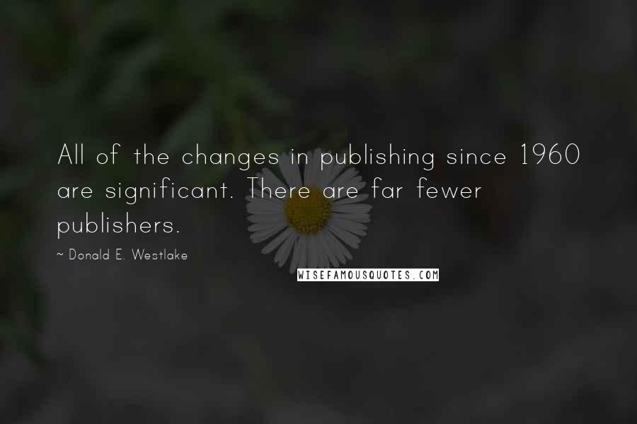 Donald E. Westlake Quotes: All of the changes in publishing since 1960 are significant. There are far fewer publishers.