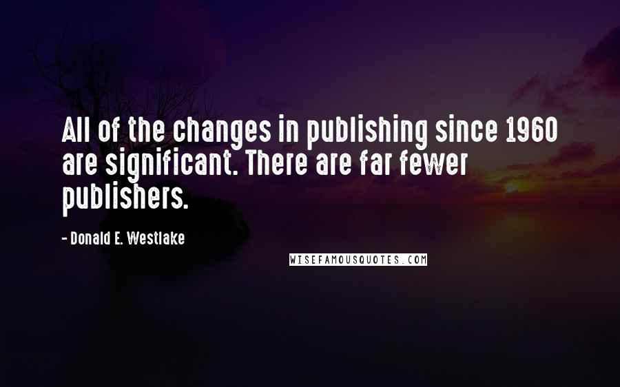 Donald E. Westlake Quotes: All of the changes in publishing since 1960 are significant. There are far fewer publishers.