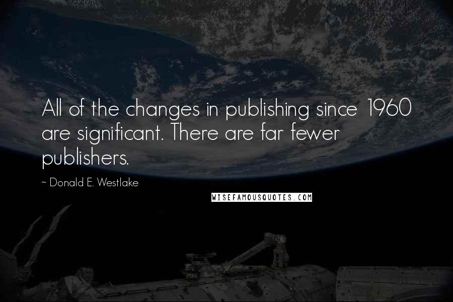 Donald E. Westlake Quotes: All of the changes in publishing since 1960 are significant. There are far fewer publishers.