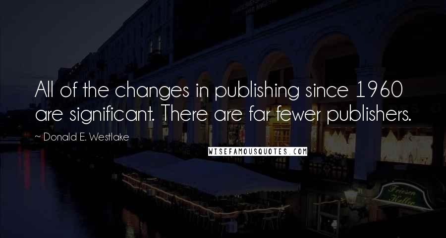 Donald E. Westlake Quotes: All of the changes in publishing since 1960 are significant. There are far fewer publishers.