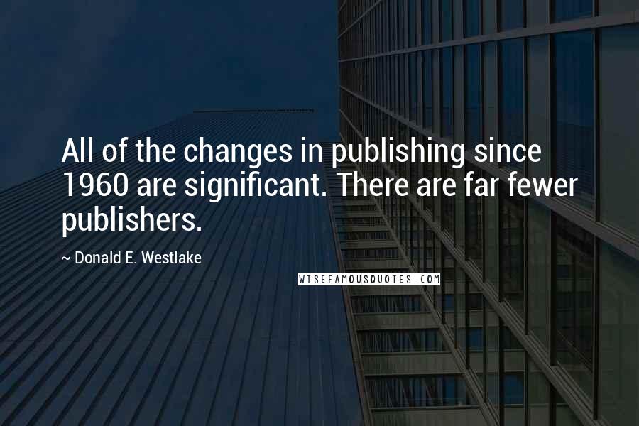 Donald E. Westlake Quotes: All of the changes in publishing since 1960 are significant. There are far fewer publishers.