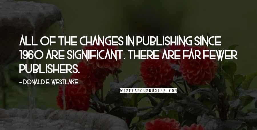 Donald E. Westlake Quotes: All of the changes in publishing since 1960 are significant. There are far fewer publishers.