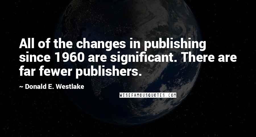 Donald E. Westlake Quotes: All of the changes in publishing since 1960 are significant. There are far fewer publishers.